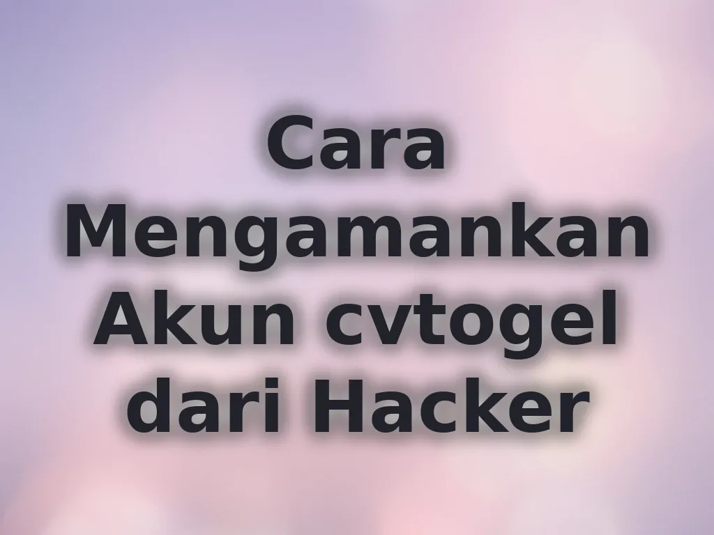 Cara Mengamankan Akun cvtogel dari Hacker